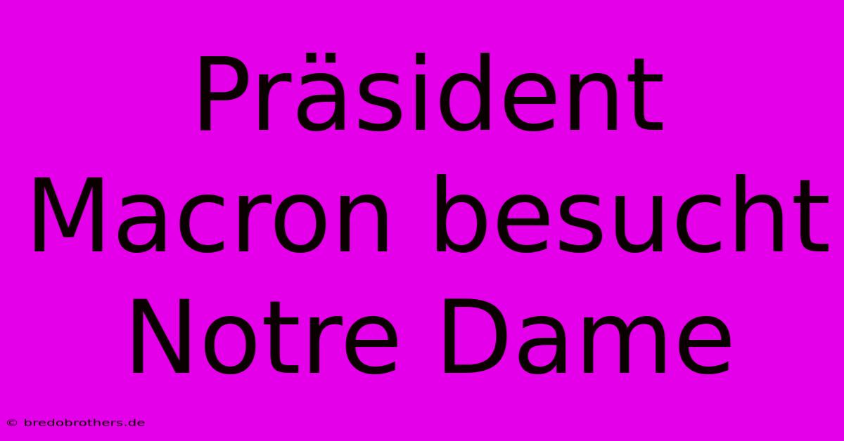 Präsident Macron Besucht Notre Dame