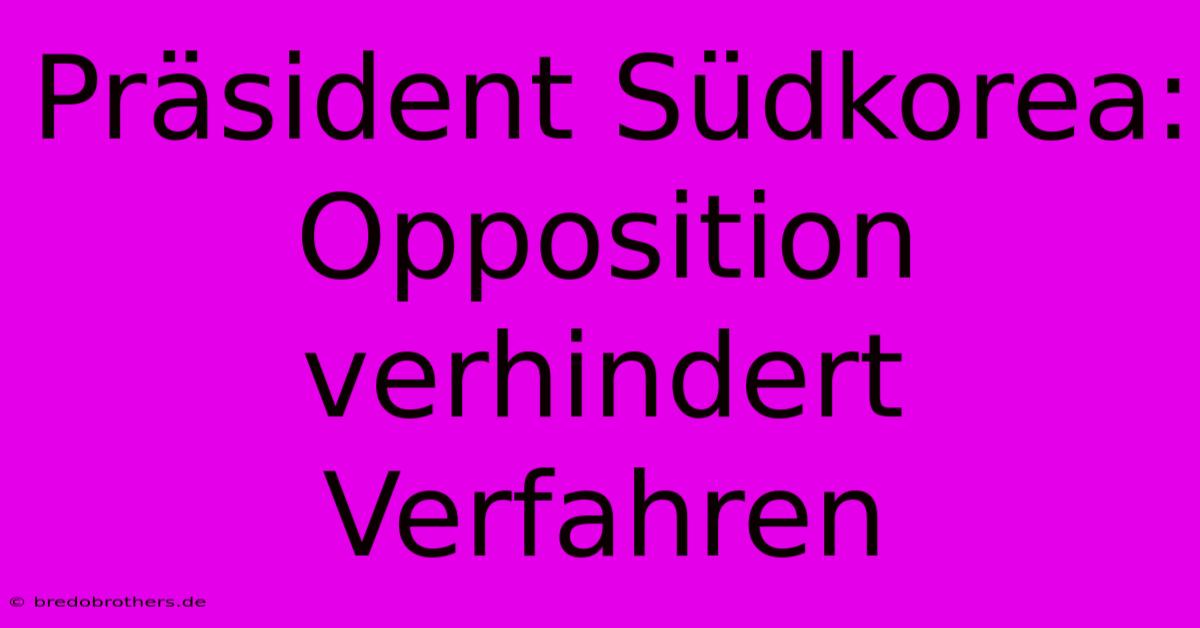 Präsident Südkorea:  Opposition Verhindert Verfahren