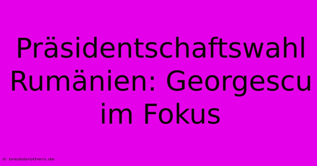 Präsidentschaftswahl Rumänien: Georgescu Im Fokus