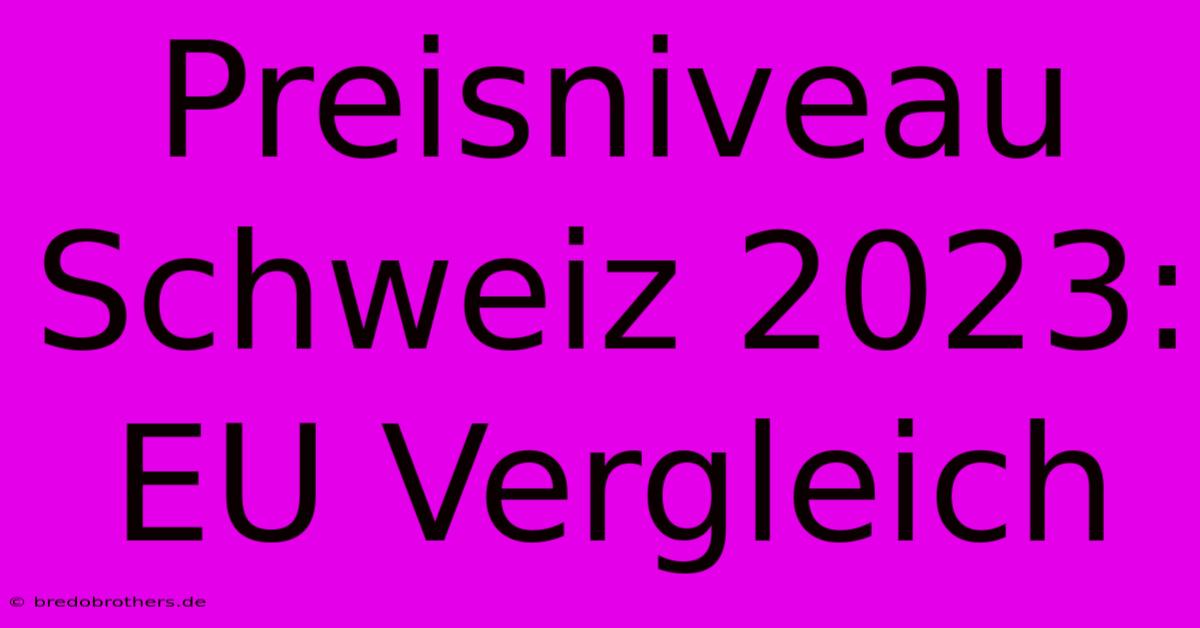 Preisniveau Schweiz 2023: EU Vergleich