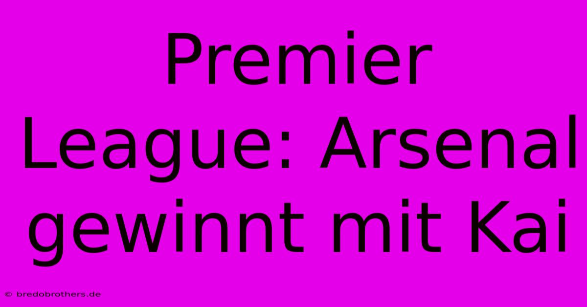 Premier League: Arsenal Gewinnt Mit Kai