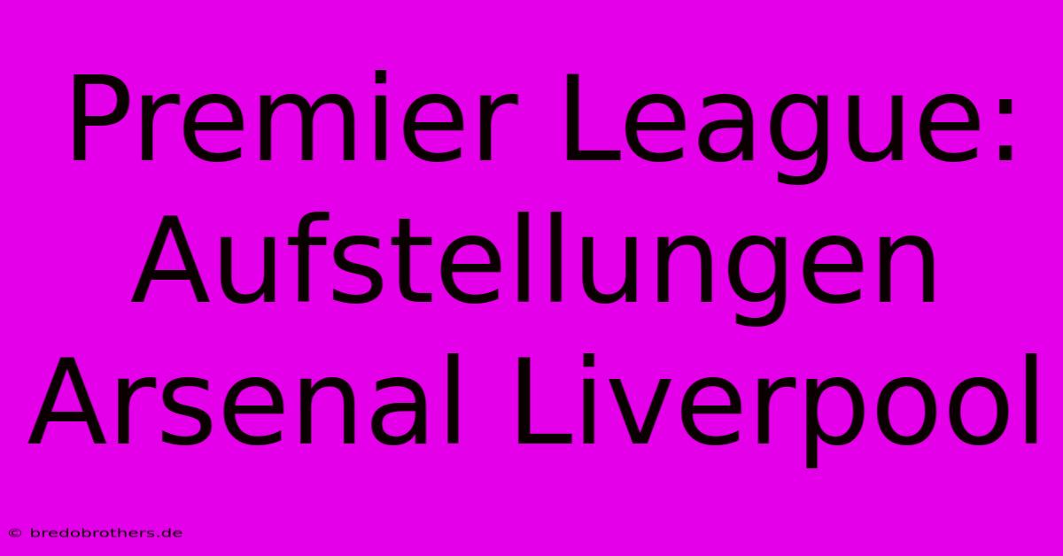 Premier League: Aufstellungen Arsenal Liverpool