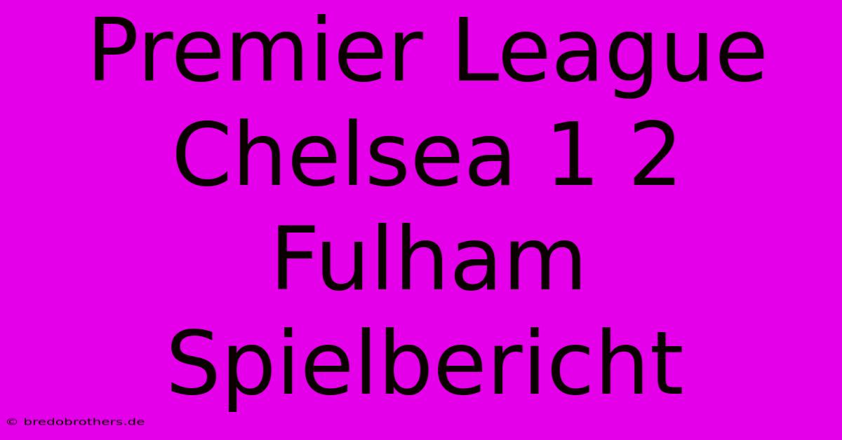 Premier League Chelsea 1 2 Fulham Spielbericht