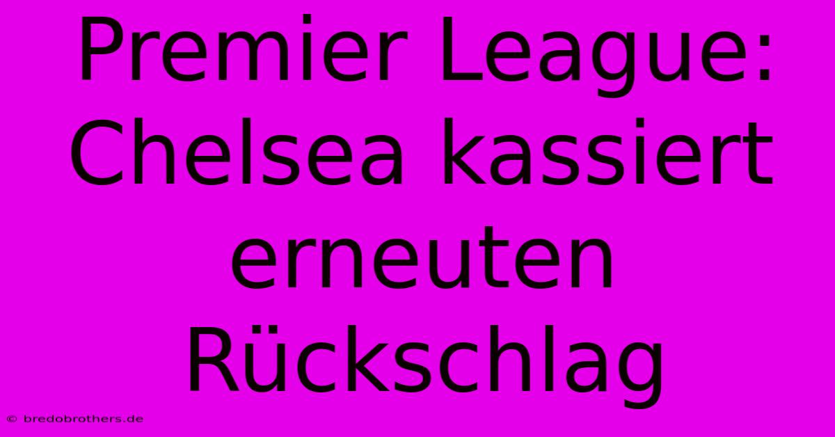 Premier League: Chelsea Kassiert Erneuten Rückschlag