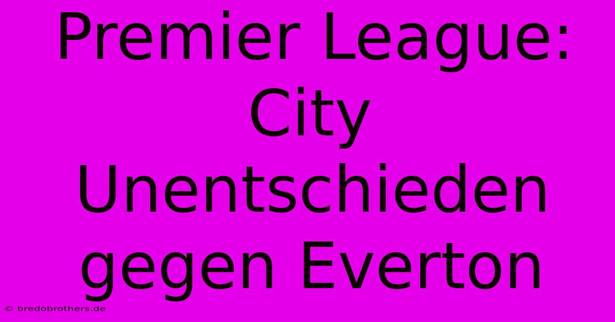 Premier League: City Unentschieden Gegen Everton