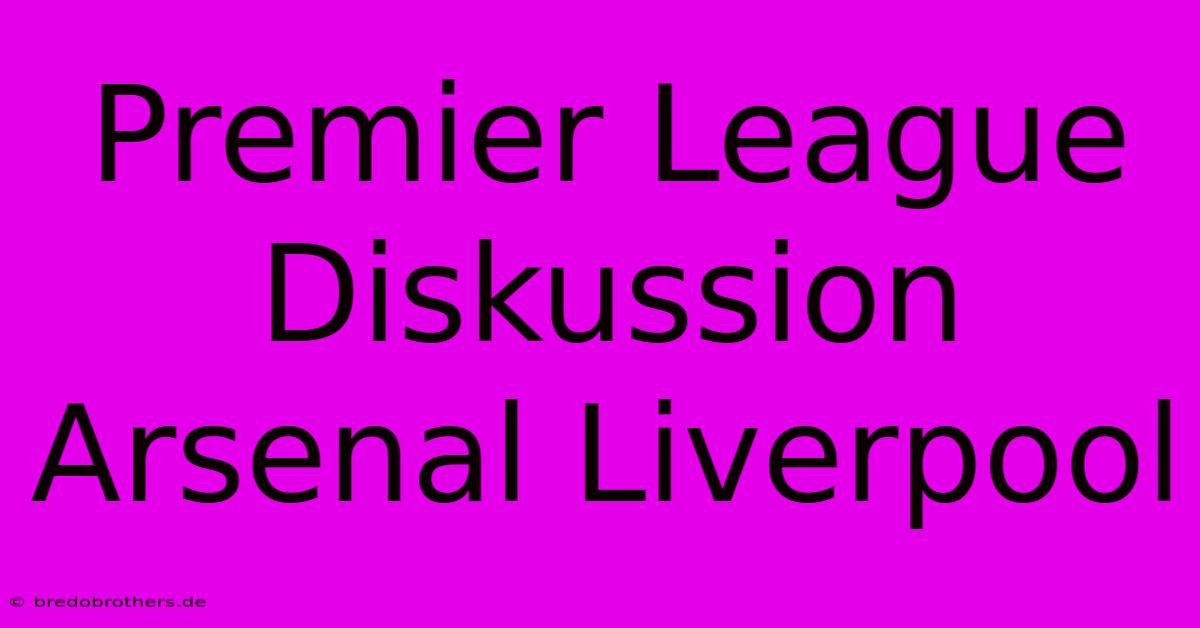 Premier League Diskussion Arsenal Liverpool