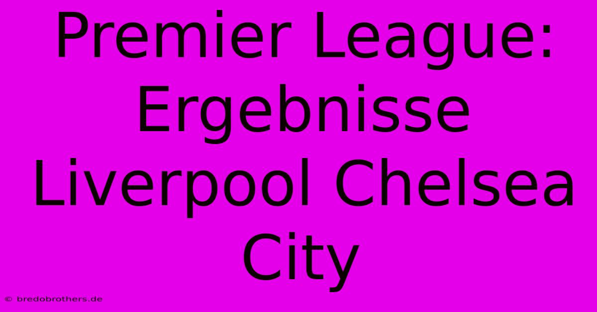 Premier League: Ergebnisse Liverpool Chelsea City