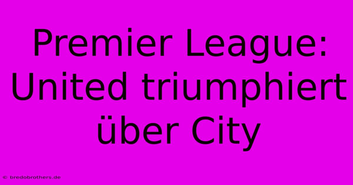 Premier League: United Triumphiert Über City