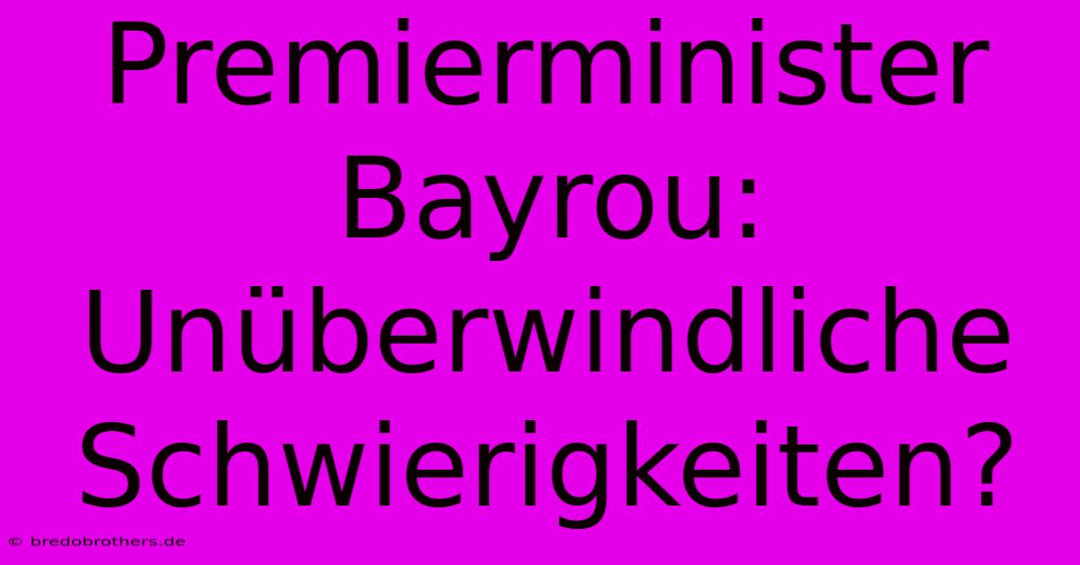 Premierminister Bayrou: Unüberwindliche Schwierigkeiten?