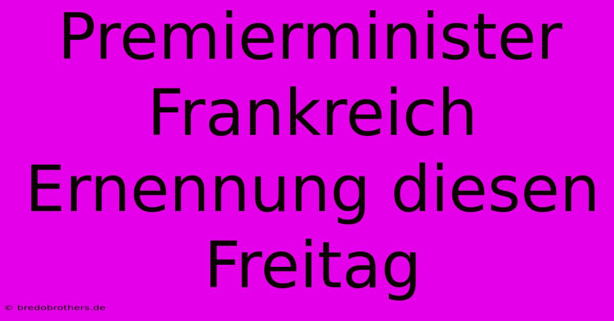 Premierminister Frankreich Ernennung Diesen Freitag