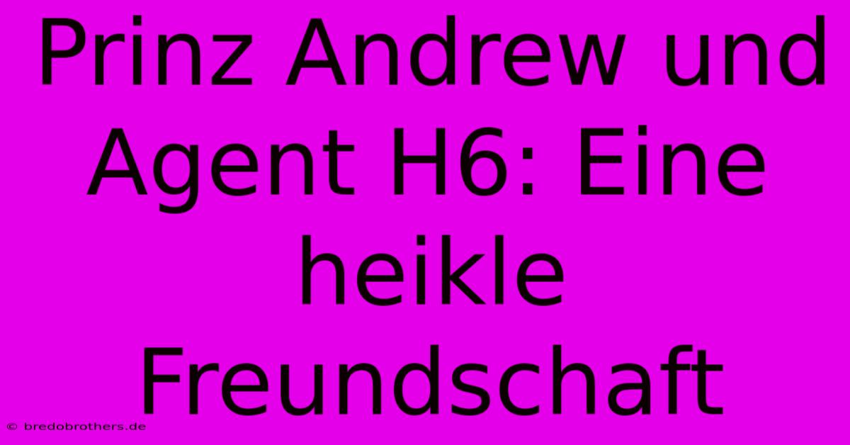 Prinz Andrew Und Agent H6: Eine Heikle Freundschaft