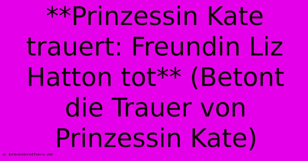 **Prinzessin Kate Trauert: Freundin Liz Hatton Tot** (Betont Die Trauer Von Prinzessin Kate)