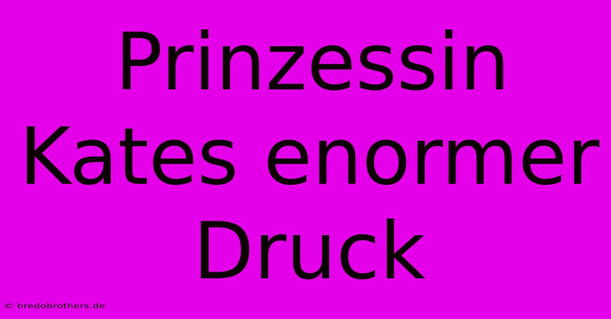 Prinzessin Kates Enormer Druck