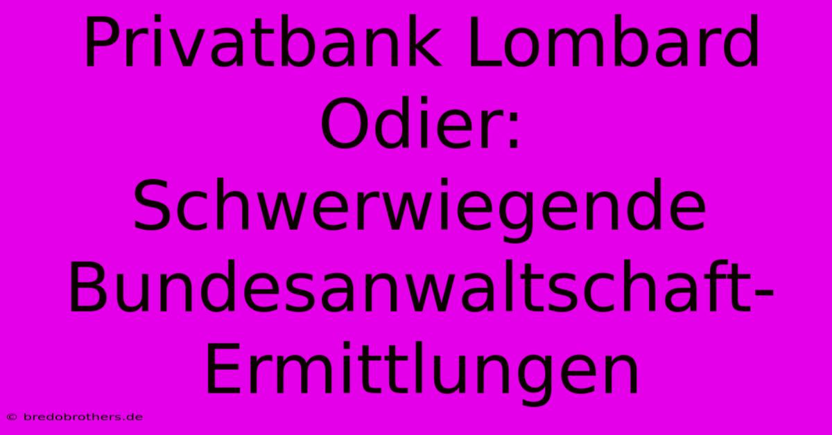 Privatbank Lombard Odier: Schwerwiegende Bundesanwaltschaft-Ermittlungen