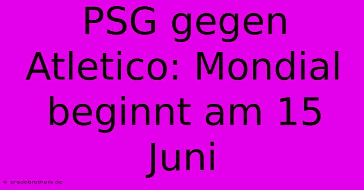 PSG Gegen Atletico: Mondial Beginnt Am 15 Juni