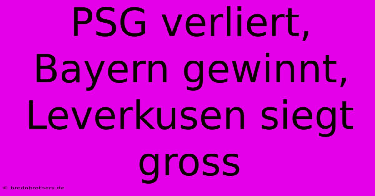 PSG Verliert, Bayern Gewinnt, Leverkusen Siegt Gross