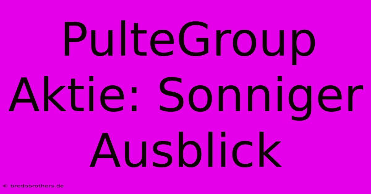 PulteGroup Aktie: Sonniger Ausblick