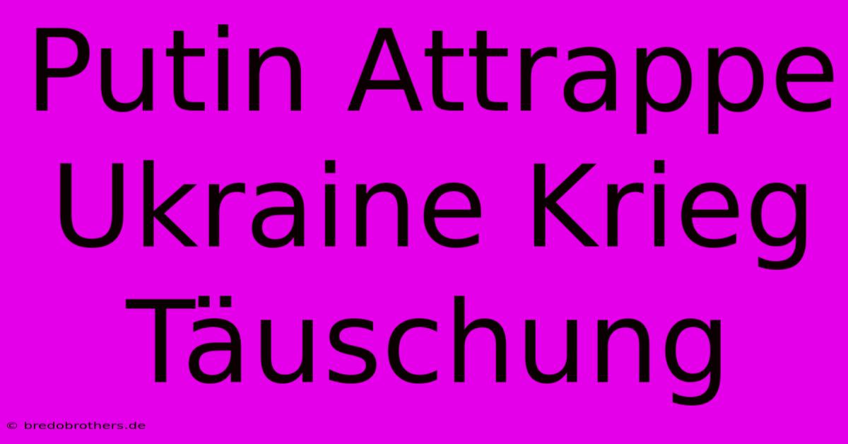 Putin Attrappe Ukraine Krieg Täuschung