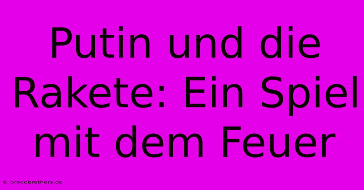 Putin Und Die Rakete: Ein Spiel Mit Dem Feuer