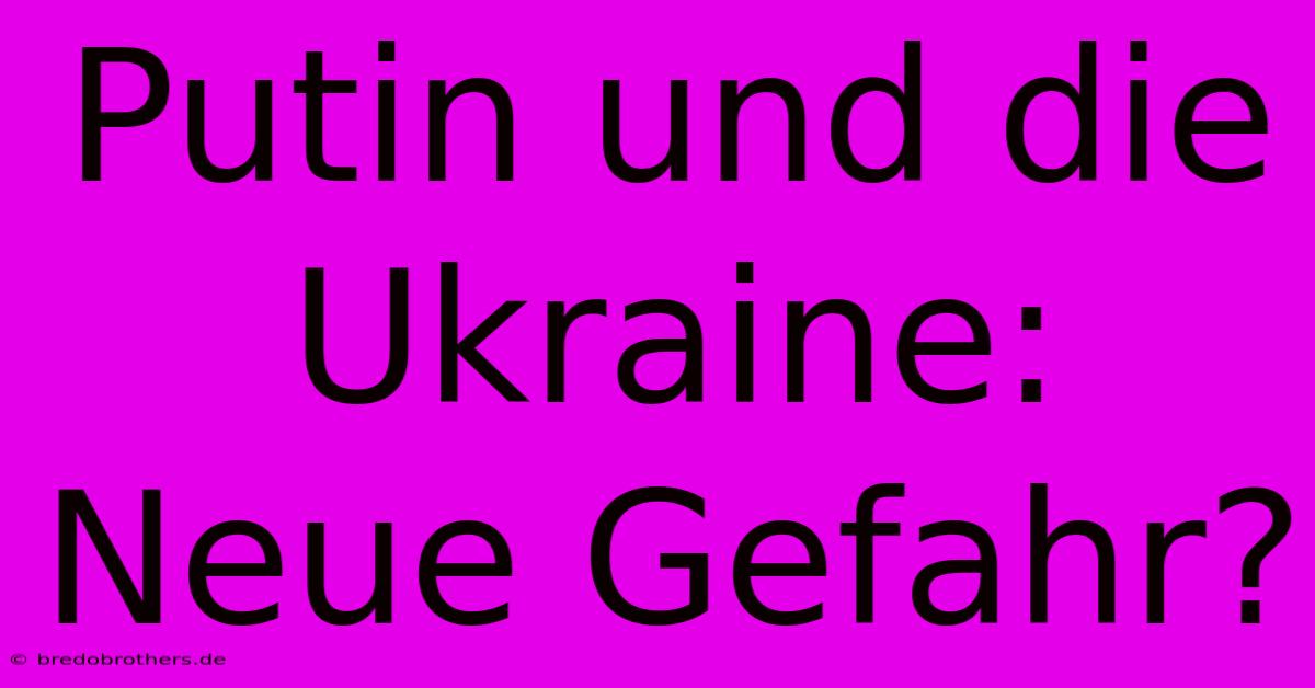 Putin Und Die Ukraine: Neue Gefahr?