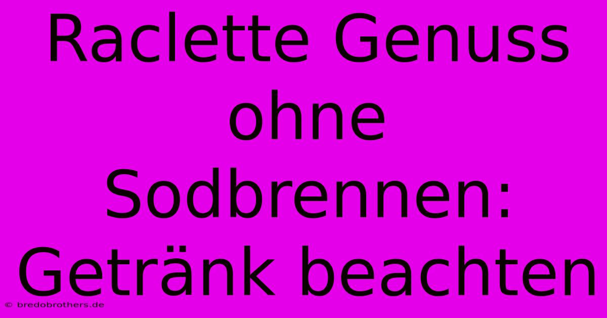 Raclette Genuss Ohne Sodbrennen: Getränk Beachten