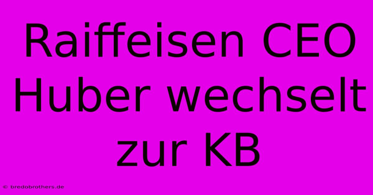 Raiffeisen CEO Huber Wechselt Zur KB