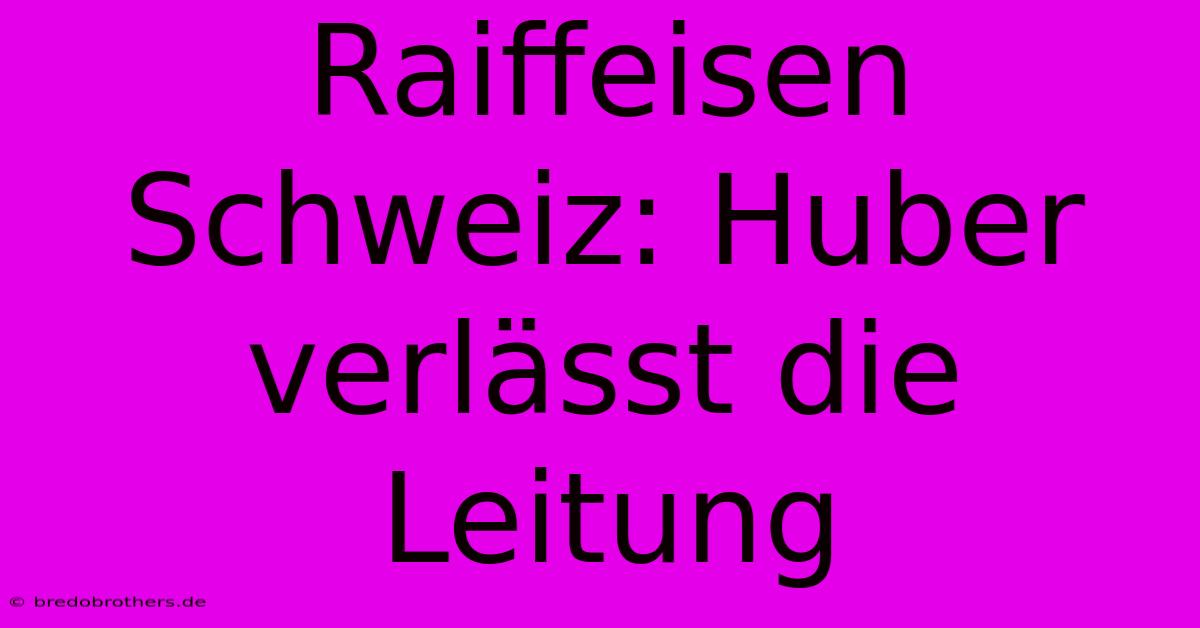 Raiffeisen Schweiz: Huber Verlässt Die Leitung