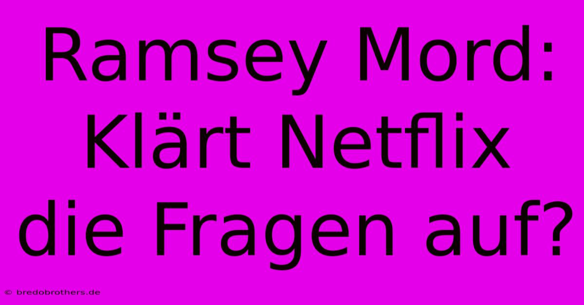 Ramsey Mord: Klärt Netflix Die Fragen Auf?