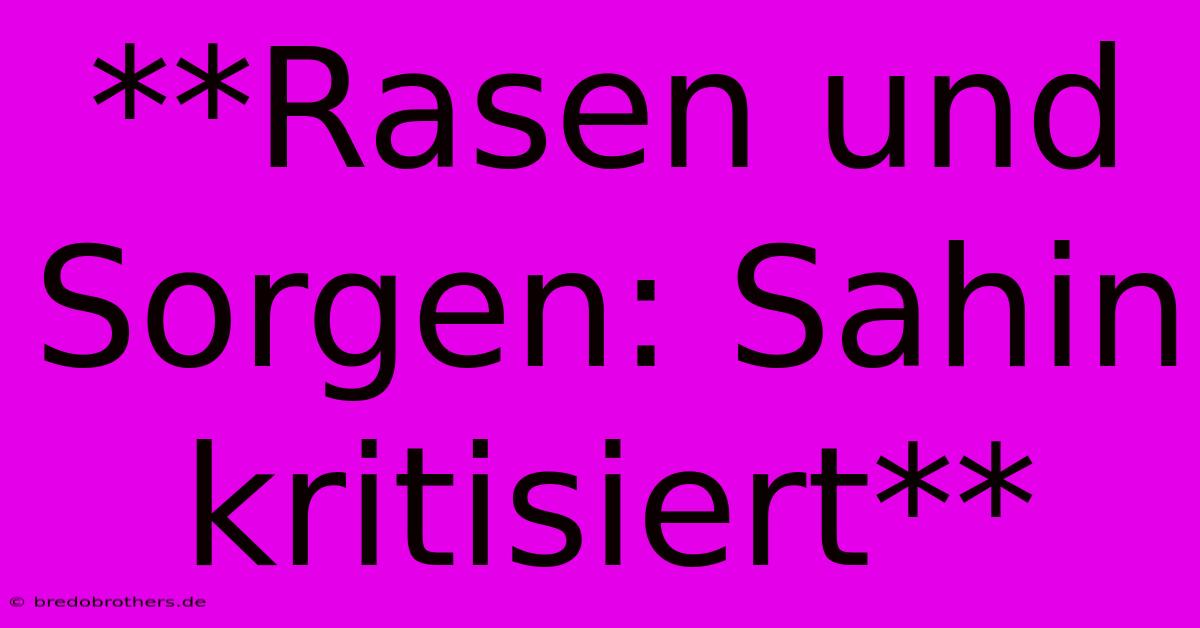 **Rasen Und Sorgen: Sahin Kritisiert**