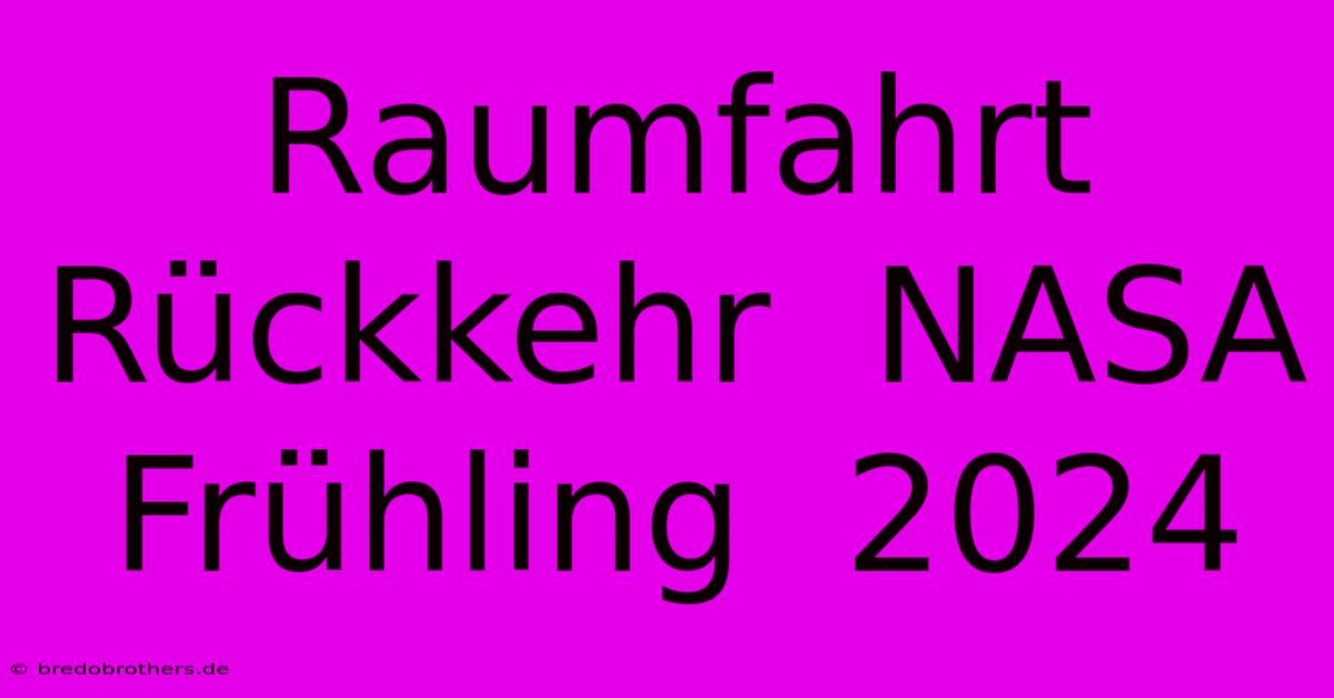 Raumfahrt Rückkehr  NASA  Frühling  2024