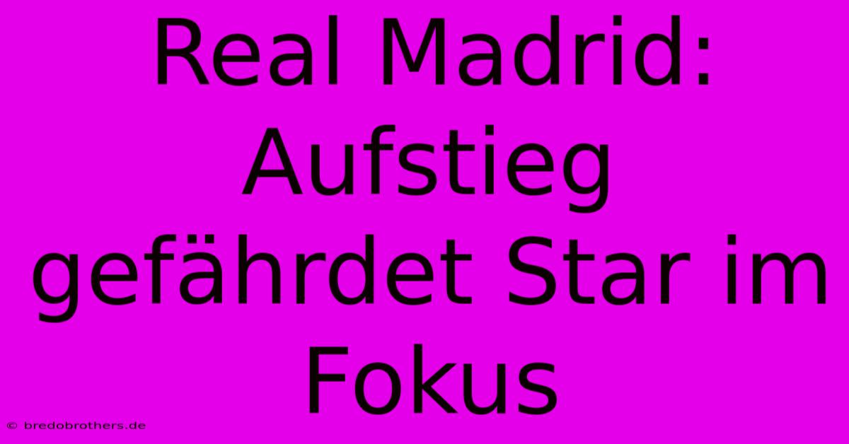 Real Madrid: Aufstieg Gefährdet Star Im Fokus