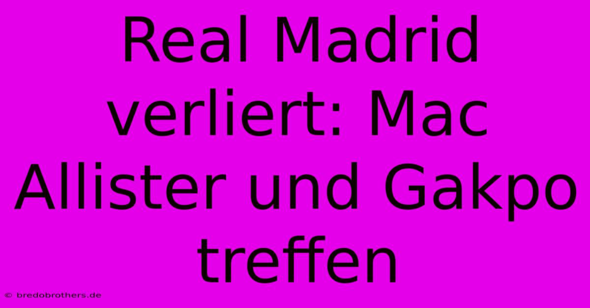 Real Madrid Verliert: Mac Allister Und Gakpo Treffen