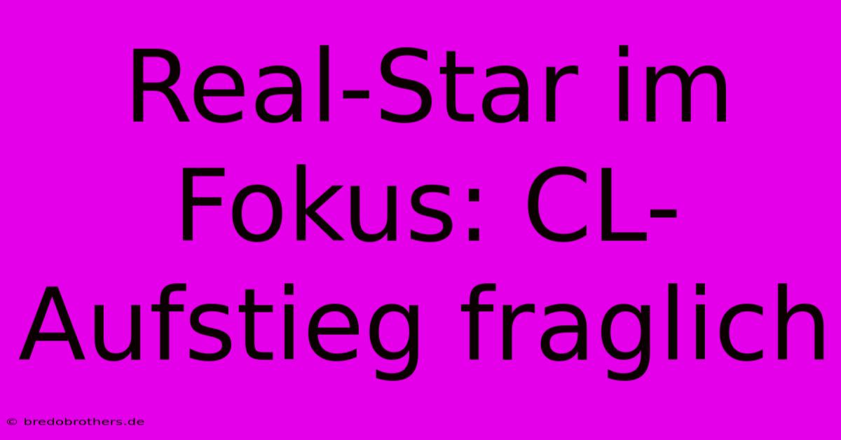 Real-Star Im Fokus: CL-Aufstieg Fraglich