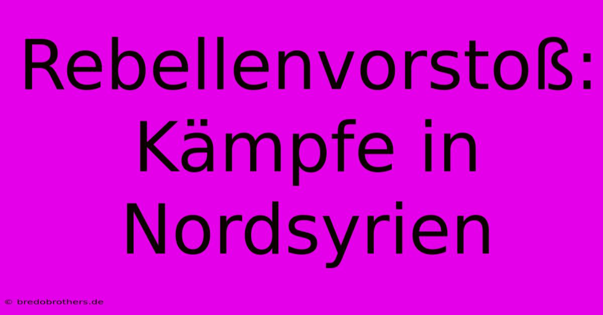 Rebellenvorstoß:  Kämpfe In Nordsyrien