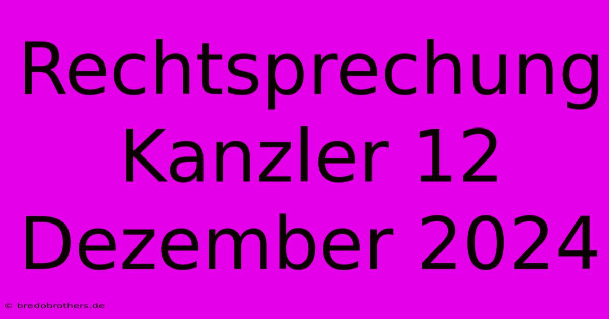 Rechtsprechung Kanzler 12 Dezember 2024