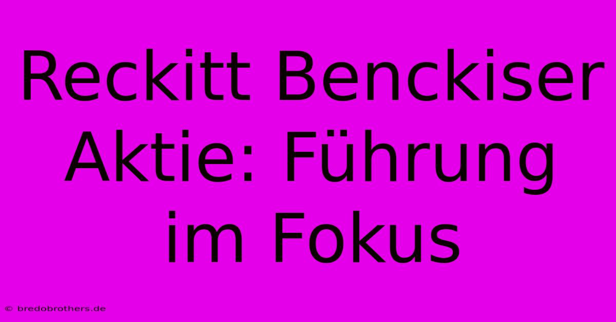 Reckitt Benckiser Aktie: Führung Im Fokus