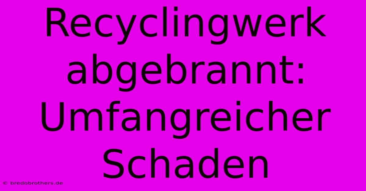 Recyclingwerk Abgebrannt: Umfangreicher Schaden