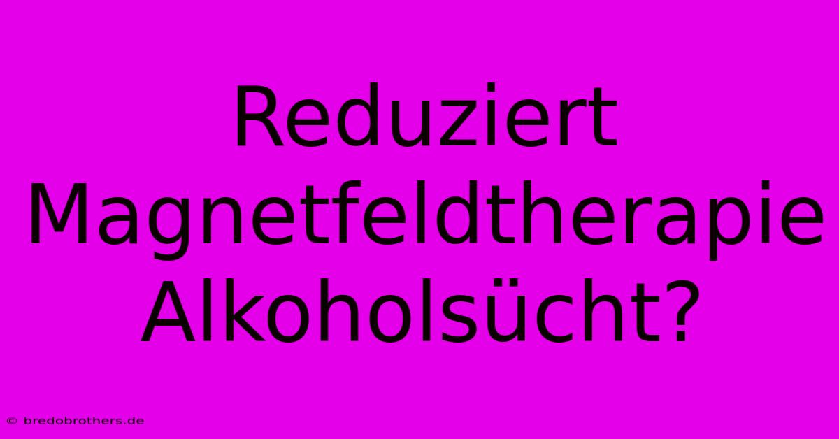 Reduziert Magnetfeldtherapie Alkoholsücht?