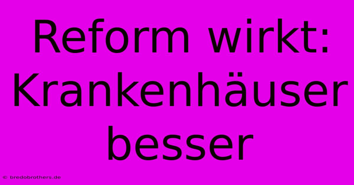 Reform Wirkt: Krankenhäuser Besser