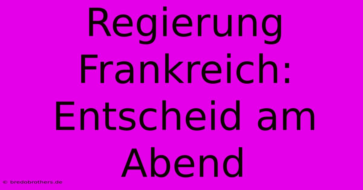 Regierung Frankreich: Entscheid Am Abend