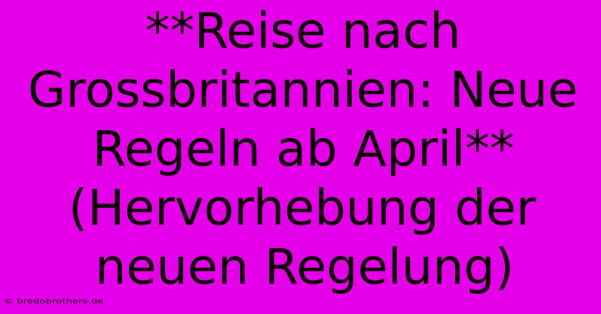 **Reise Nach Grossbritannien: Neue Regeln Ab April** (Hervorhebung Der Neuen Regelung)