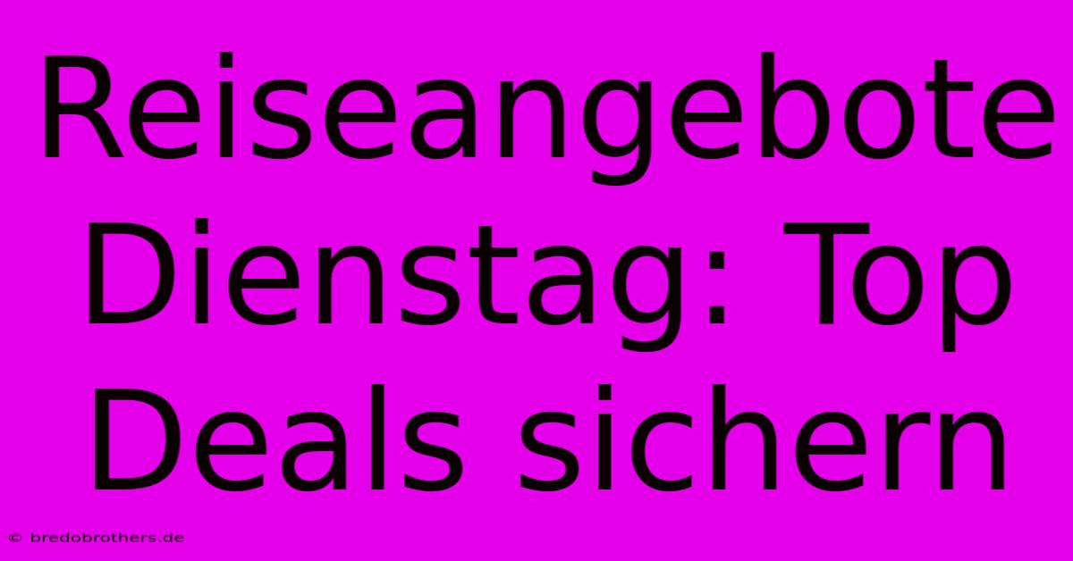 Reiseangebote Dienstag: Top Deals Sichern