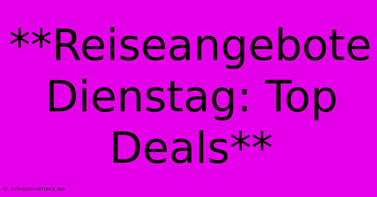 **Reiseangebote Dienstag: Top Deals**