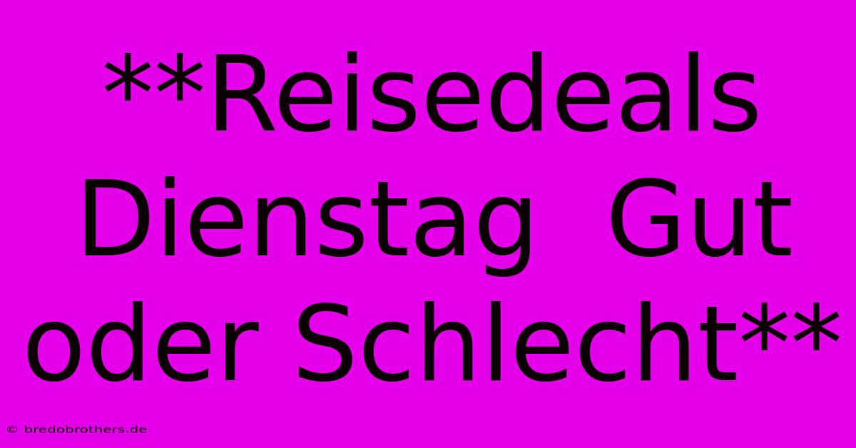 **Reisedeals Dienstag  Gut Oder Schlecht**