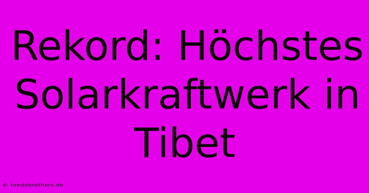 Rekord: Höchstes Solarkraftwerk In Tibet