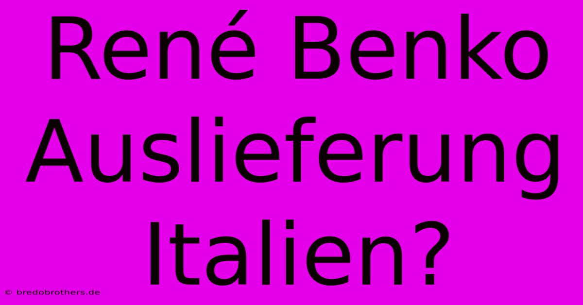 René Benko Auslieferung Italien?