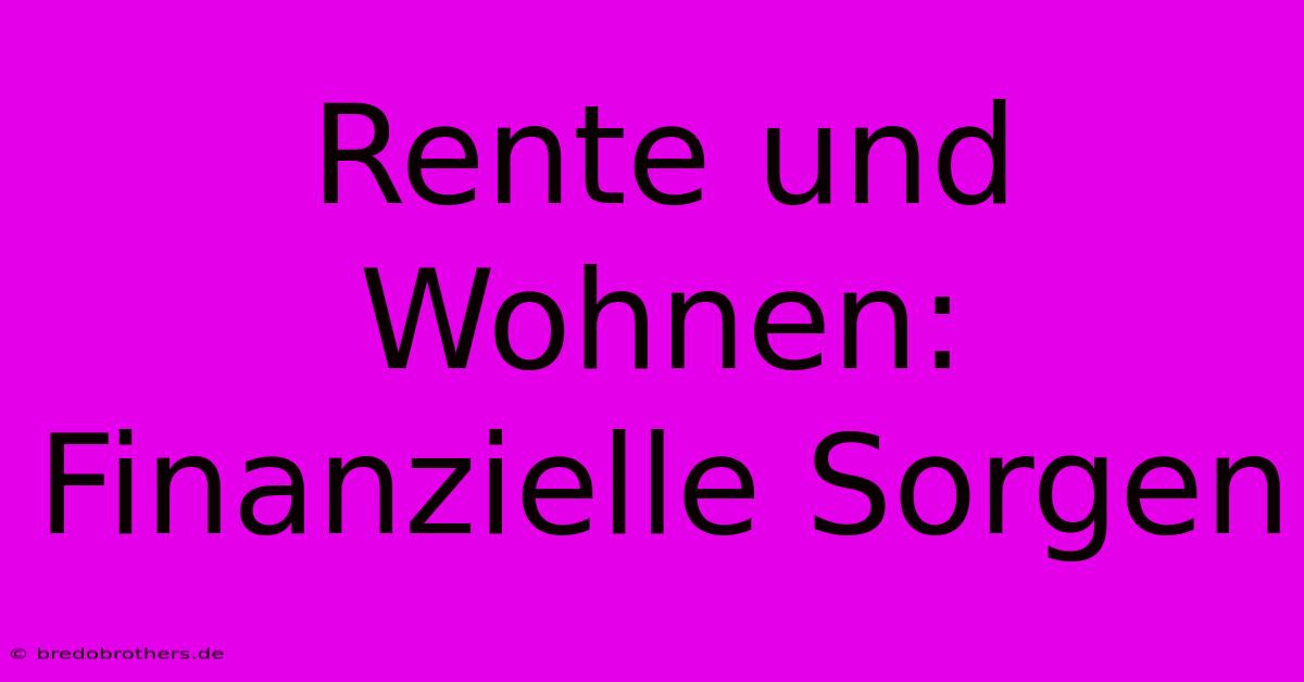 Rente Und Wohnen: Finanzielle Sorgen