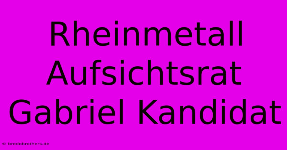 Rheinmetall Aufsichtsrat Gabriel Kandidat