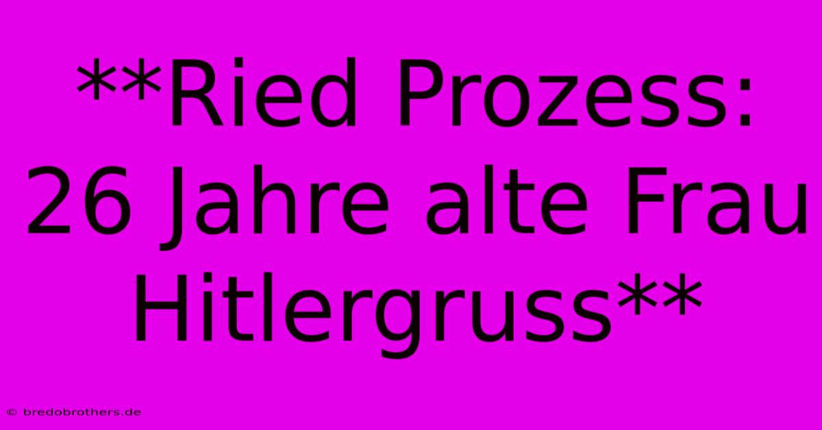 **Ried Prozess: 26 Jahre Alte Frau Hitlergruss**