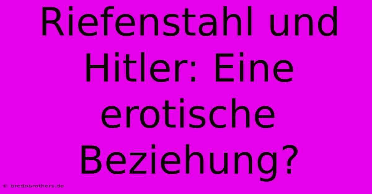 Riefenstahl Und Hitler: Eine Erotische Beziehung?